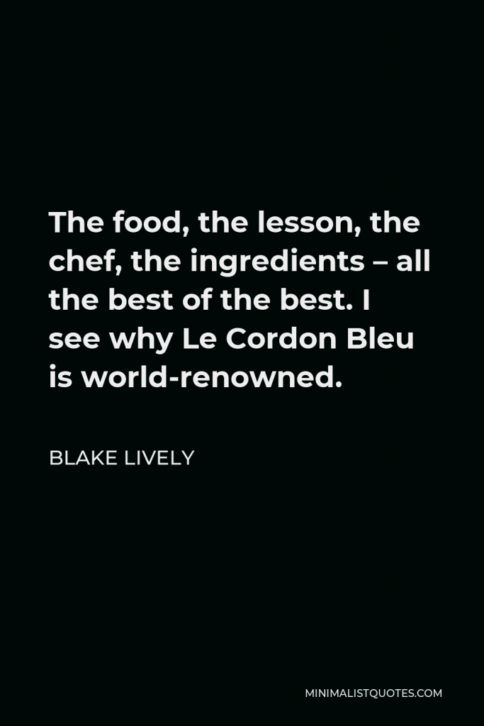 Blake Lively Quote - The food, the lesson, the chef, the ingredients – all the best of the best. I see why Le Cordon Bleu is world-renowned.