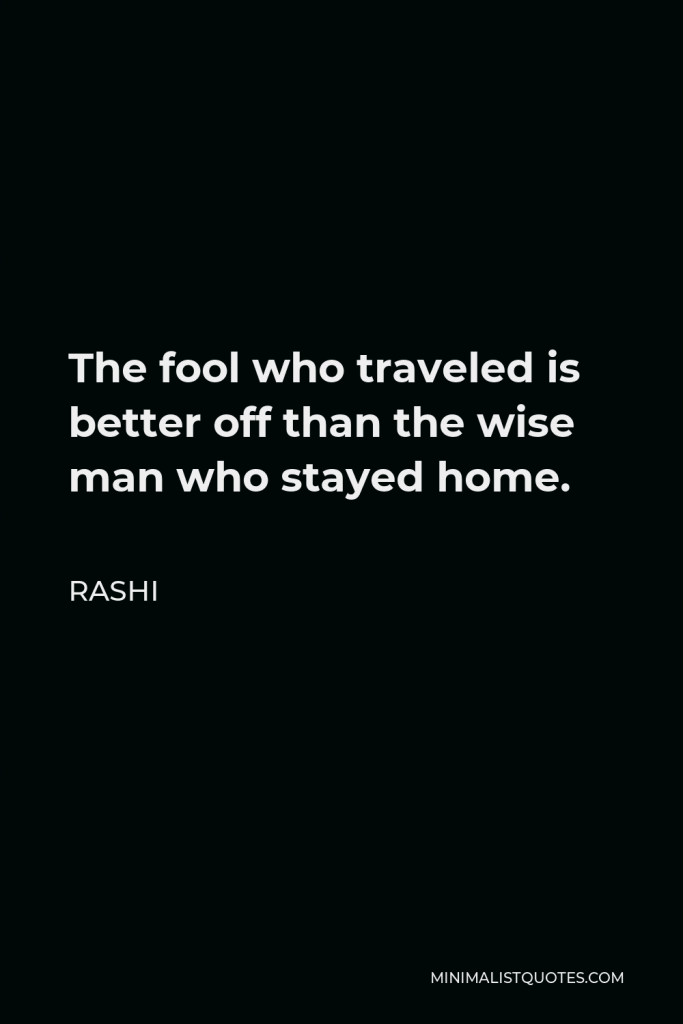 Rashi Quote - The fool who traveled is better off than the wise man who stayed home.