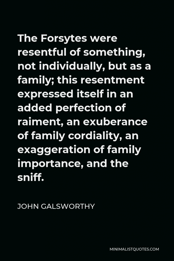 John Galsworthy Quote - The Forsytes were resentful of something, not individually, but as a family; this resentment expressed itself in an added perfection of raiment, an exuberance of family cordiality, an exaggeration of family importance, and the sniff.