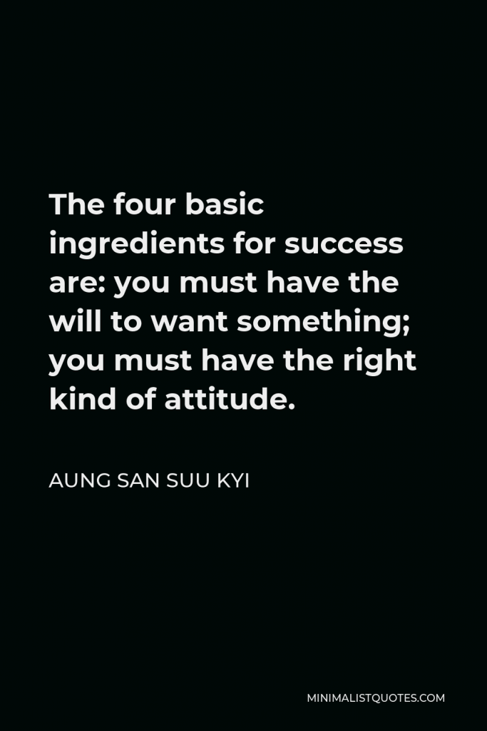 Aung San Suu Kyi Quote - The four basic ingredients for success are: you must have the will to want something; you must have the right kind of attitude.
