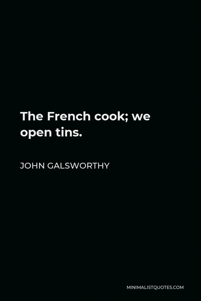 John Galsworthy Quote - The French cook; we open tins.