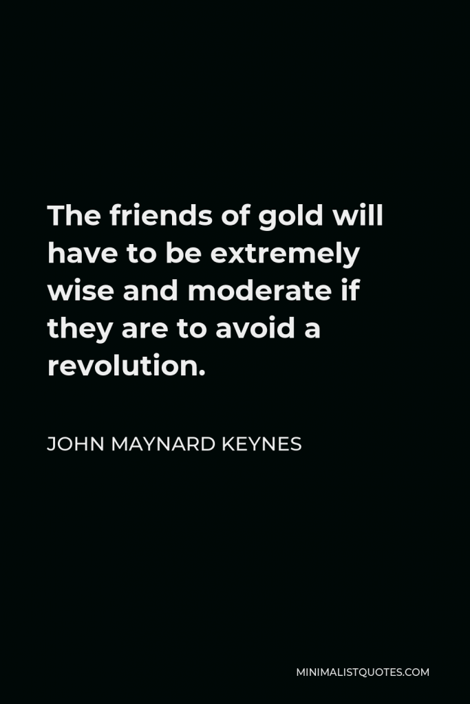 John Maynard Keynes Quote - The friends of gold will have to be extremely wise and moderate if they are to avoid a revolution.