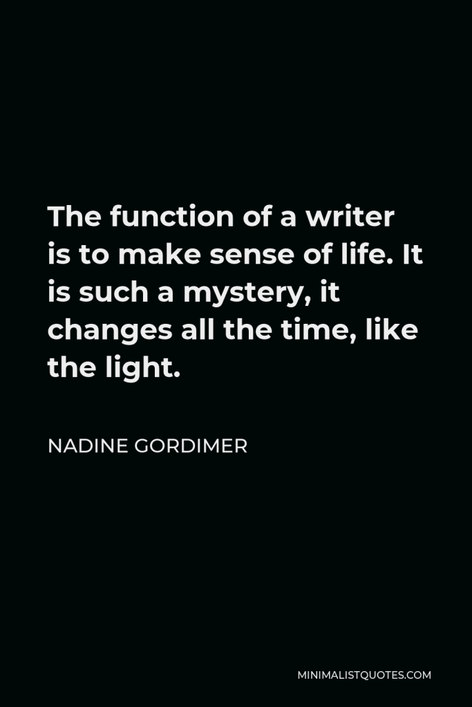 Nadine Gordimer Quote - The function of a writer is to make sense of life. It is such a mystery, it changes all the time, like the light.