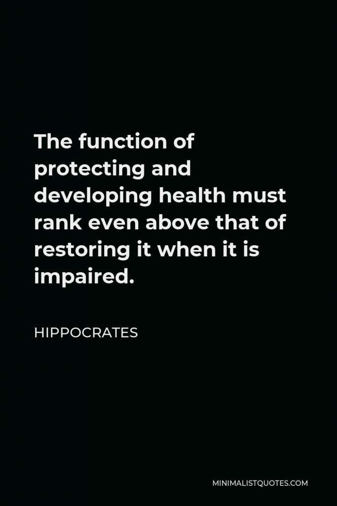 Hippocrates Quote - The function of protecting and developing health must rank even above that of restoring it when it is impaired.