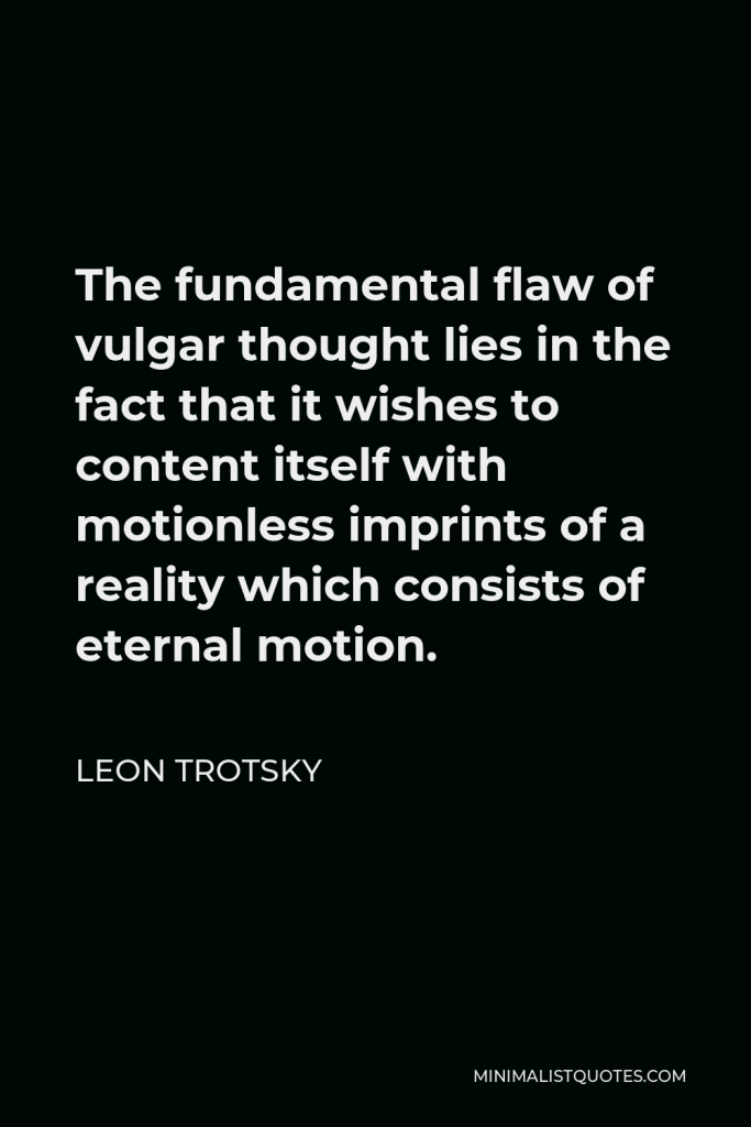 Leon Trotsky Quote - The fundamental flaw of vulgar thought lies in the fact that it wishes to content itself with motionless imprints of a reality which consists of eternal motion.