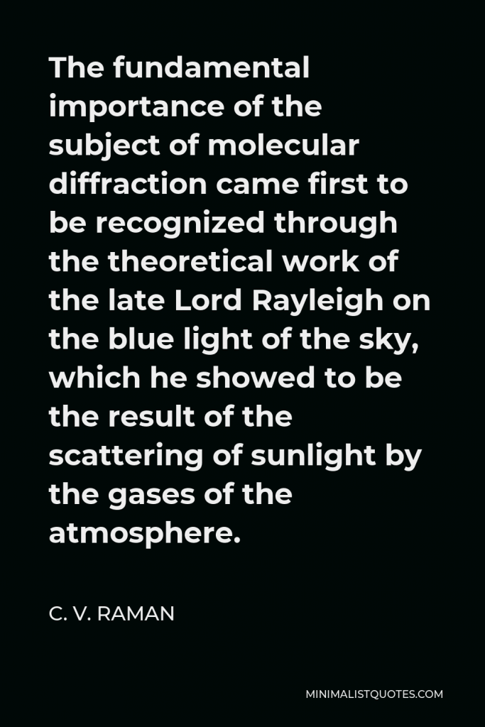 C. V. Raman Quote - The fundamental importance of the subject of molecular diffraction came first to be recognized through the theoretical work of the late Lord Rayleigh on the blue light of the sky, which he showed to be the result of the scattering of sunlight by the gases of the atmosphere.