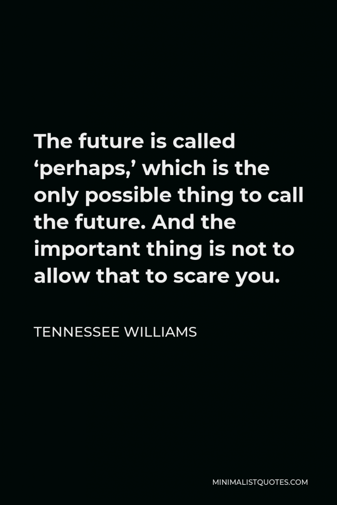 Tennessee Williams Quote - The future is called ‘perhaps,’ which is the only possible thing to call the future. And the important thing is not to allow that to scare you.