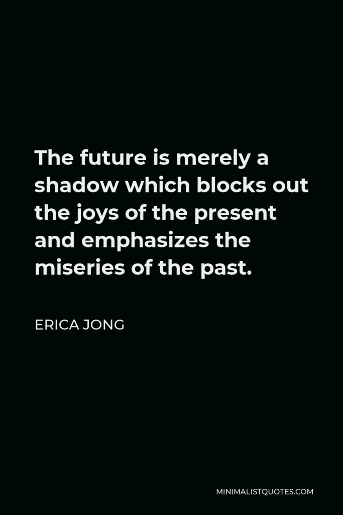 Erica Jong Quote - The future is merely a shadow which blocks out the joys of the present and emphasizes the miseries of the past.