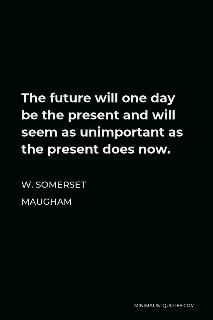 W. Somerset Maugham Quote - The future will one day be the present and will seem as unimportant as the present does now.
