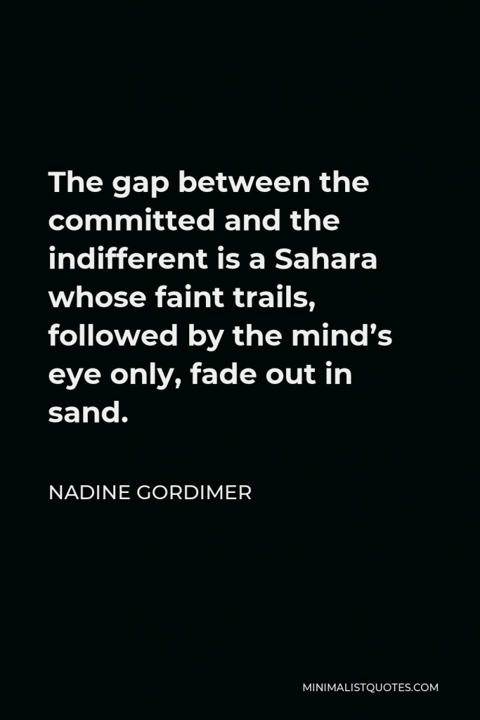 Nadine Gordimer Quote - The gap between the committed and the indifferent is a Sahara whose faint trails, followed by the mind’s eye only, fade out in sand.