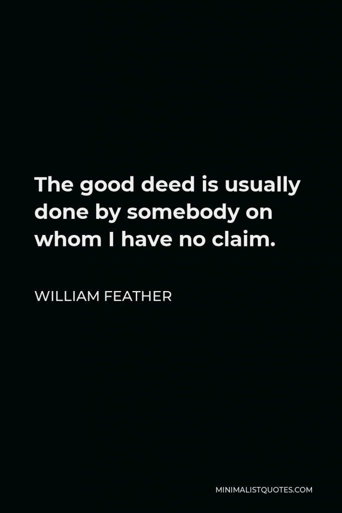 William Feather Quote - The good deed is usually done by somebody on whom I have no claim.