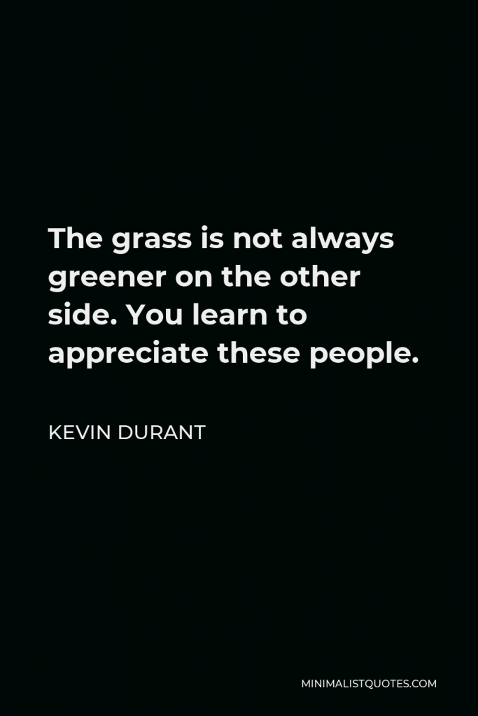 Kevin Durant Quote - The grass is not always greener on the other side. You learn to appreciate these people.