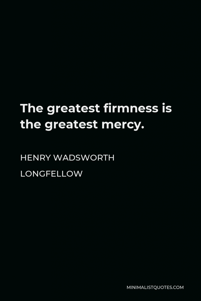 Henry Wadsworth Longfellow Quote - The greatest firmness is the greatest mercy.