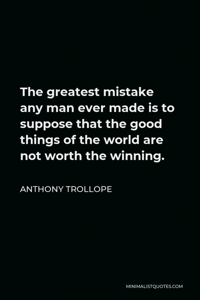 Anthony Trollope Quote - The greatest mistake any man ever made is to suppose that the good things of the world are not worth the winning.