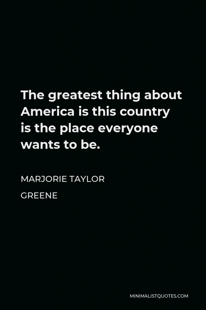 Marjorie Taylor Greene Quote - The greatest thing about America is this country is the place everyone wants to be.