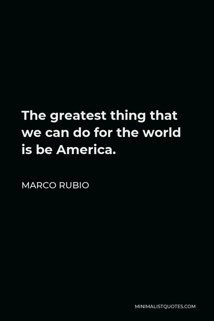 Marco Rubio Quote - The greatest thing that we can do for the world is be America.