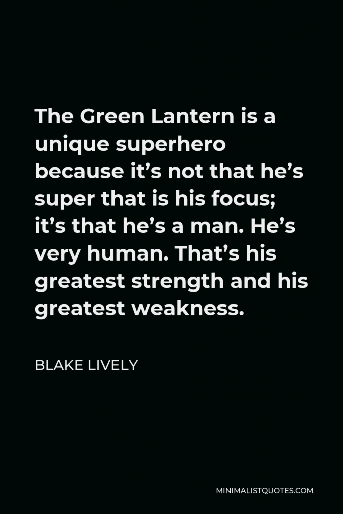 Blake Lively Quote - The Green Lantern is a unique superhero because it’s not that he’s super that is his focus; it’s that he’s a man. He’s very human. That’s his greatest strength and his greatest weakness.