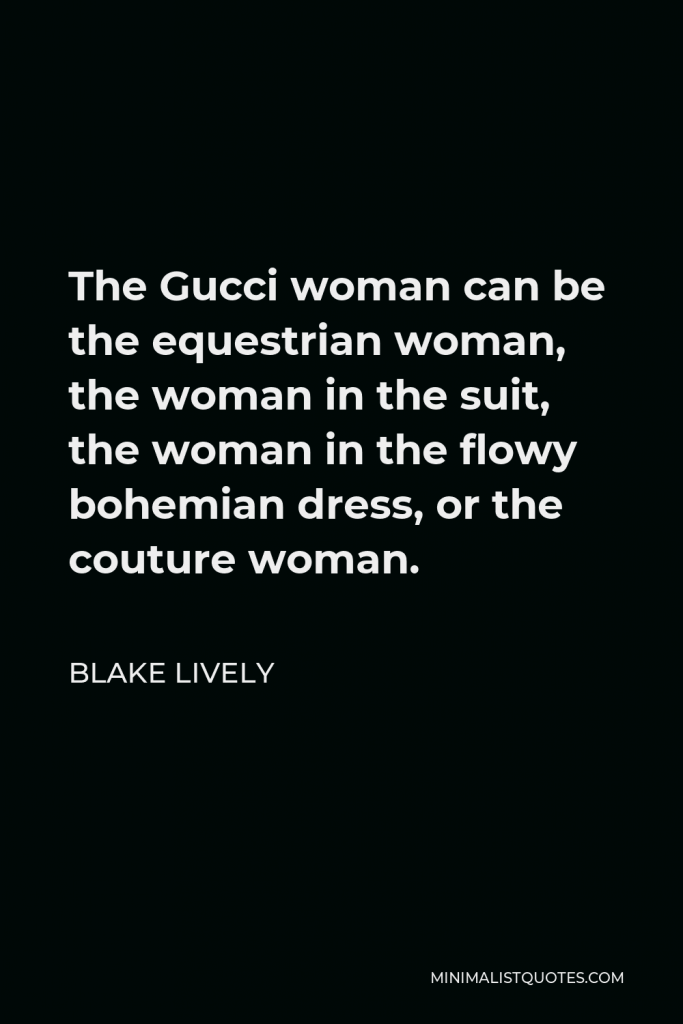 Blake Lively Quote - The Gucci woman can be the equestrian woman, the woman in the suit, the woman in the flowy bohemian dress, or the couture woman.
