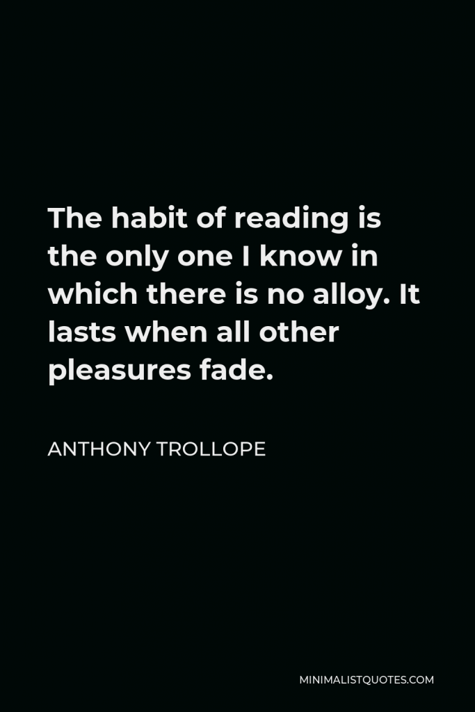 Anthony Trollope Quote - The habit of reading is the only one I know in which there is no alloy. It lasts when all other pleasures fade.