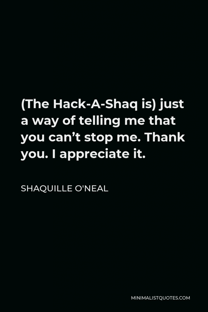 Shaquille O'Neal Quote - (The Hack-A-Shaq is) just a way of telling me that you can’t stop me. Thank you. I appreciate it.