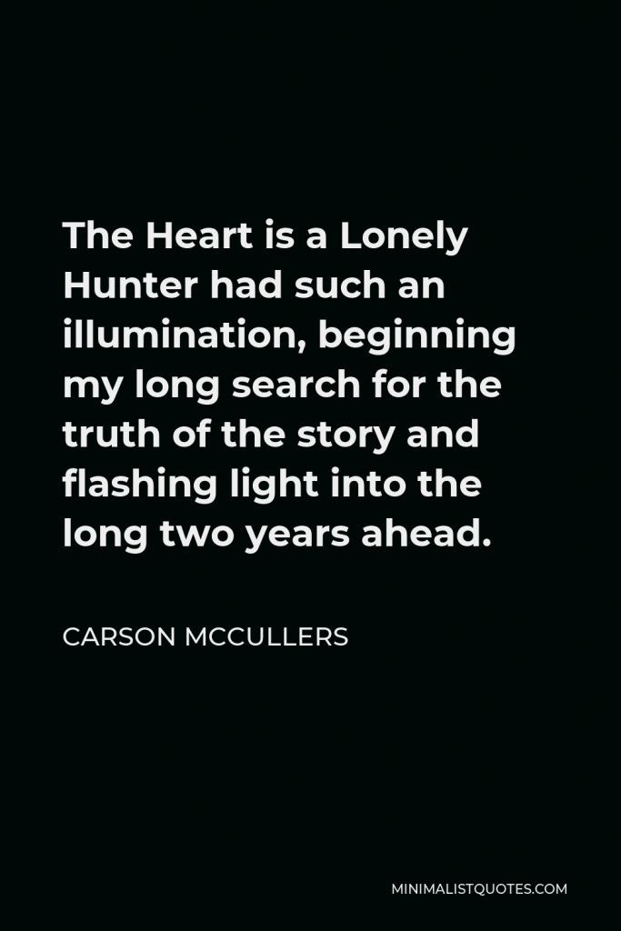 Carson McCullers Quote - The Heart is a Lonely Hunter had such an illumination, beginning my long search for the truth of the story and flashing light into the long two years ahead.