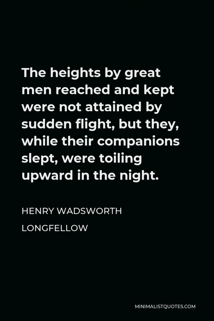 Henry Wadsworth Longfellow Quote - The heights by great men reached and kept were not attained by sudden flight, but they, while their companions slept, were toiling upward in the night.