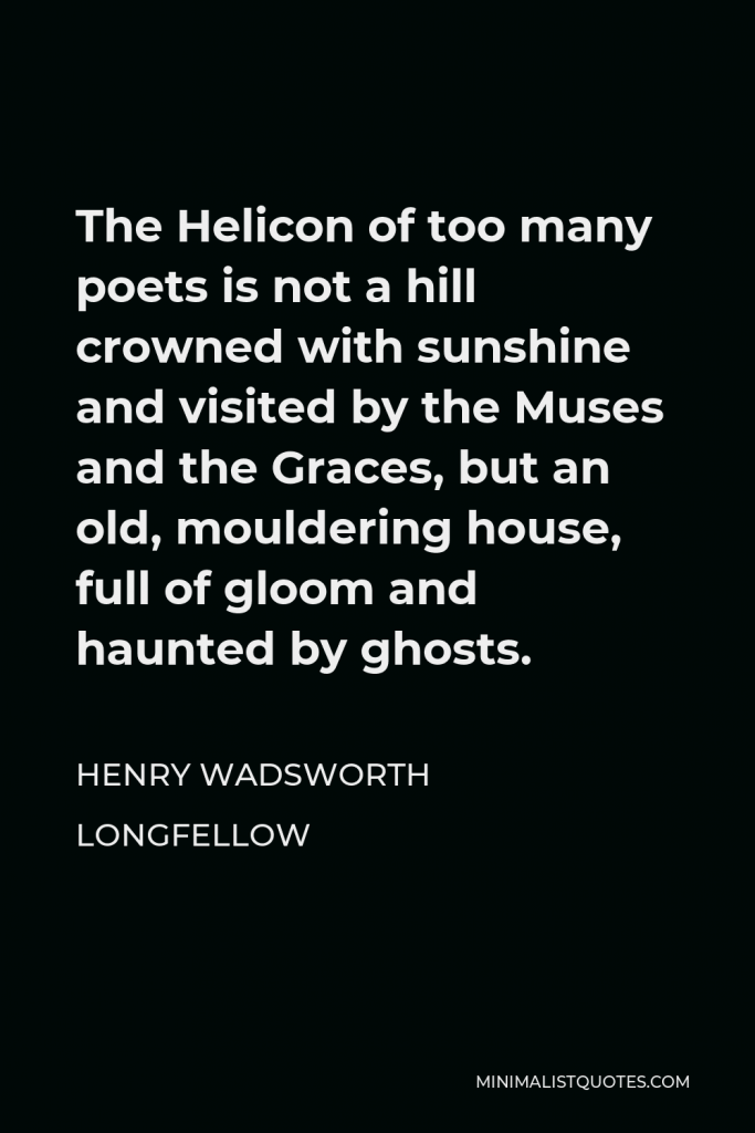Henry Wadsworth Longfellow Quote - The Helicon of too many poets is not a hill crowned with sunshine and visited by the Muses and the Graces, but an old, mouldering house, full of gloom and haunted by ghosts.