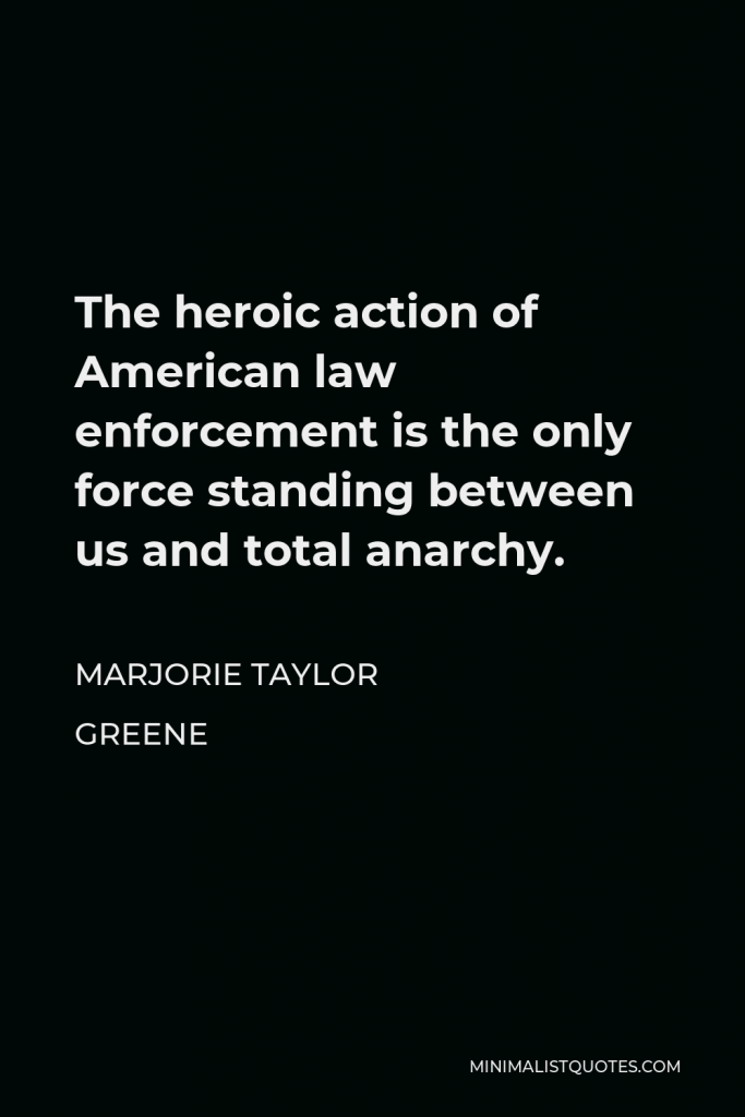 Marjorie Taylor Greene Quote - The heroic action of American law enforcement is the only force standing between us and total anarchy.