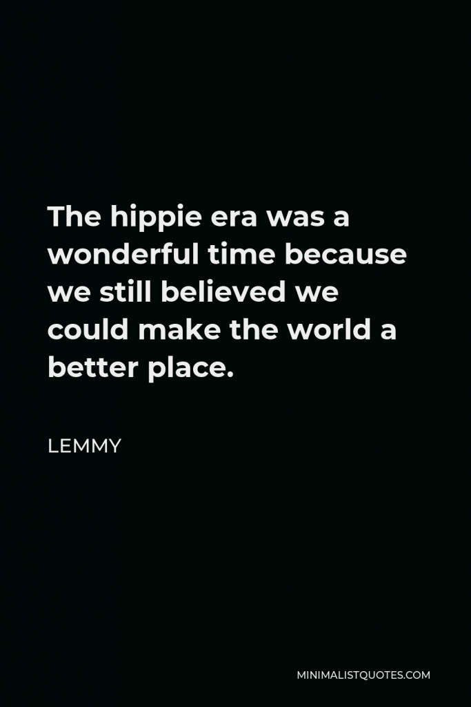 Lemmy Quote - The hippie era was a wonderful time because we still believed we could make the world a better place.