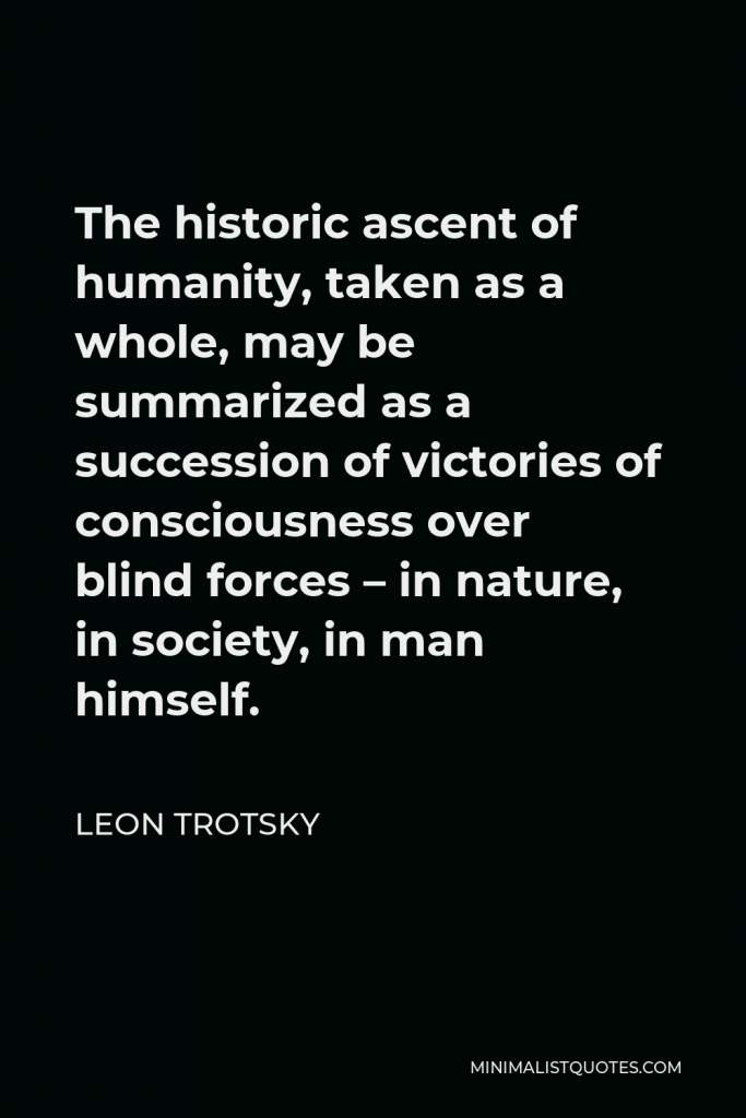 Leon Trotsky Quote - The historic ascent of humanity, taken as a whole, may be summarized as a succession of victories of consciousness over blind forces – in nature, in society, in man himself.