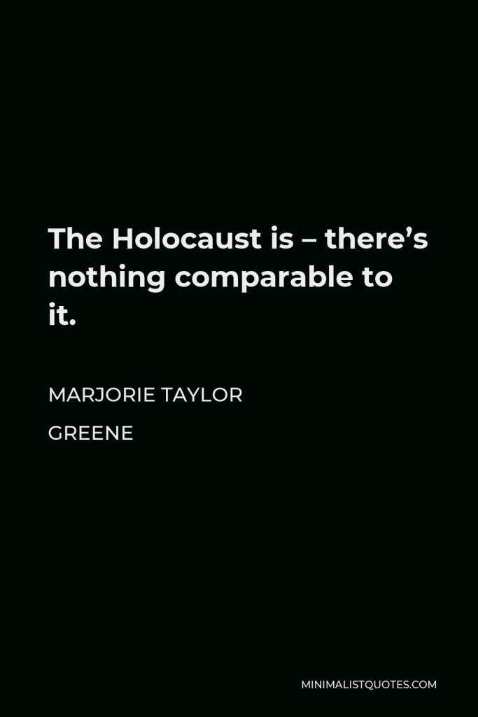 Marjorie Taylor Greene Quote - The Holocaust is – there’s nothing comparable to it.