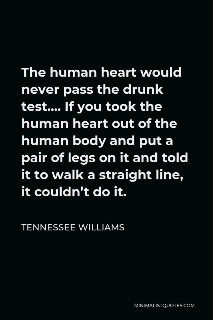 Tennessee Williams Quote - The human heart would never pass the drunk test…. If you took the human heart out of the human body and put a pair of legs on it and told it to walk a straight line, it couldn’t do it.