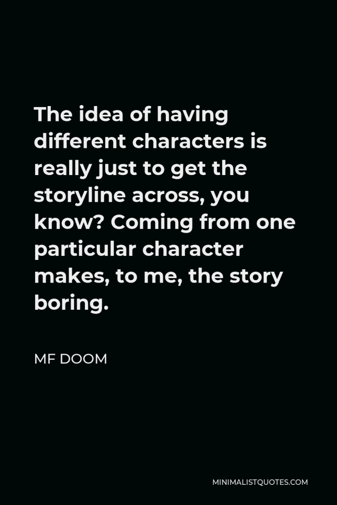 MF DOOM Quote - The idea of having different characters is really just to get the storyline across, you know? Coming from one particular character makes, to me, the story boring.