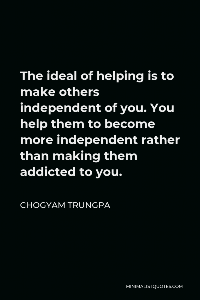 Chogyam Trungpa Quote - The ideal of helping is to make others independent of you. You help them to become more independent rather than making them addicted to you.