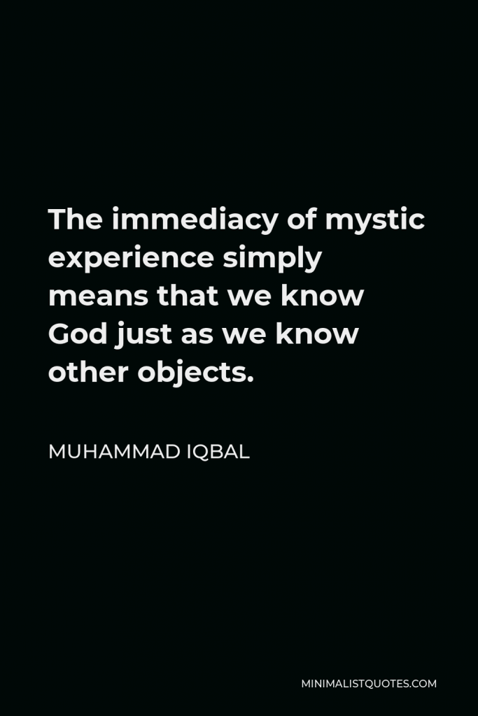 Muhammad Iqbal Quote - The immediacy of mystic experience simply means that we know God just as we know other objects.