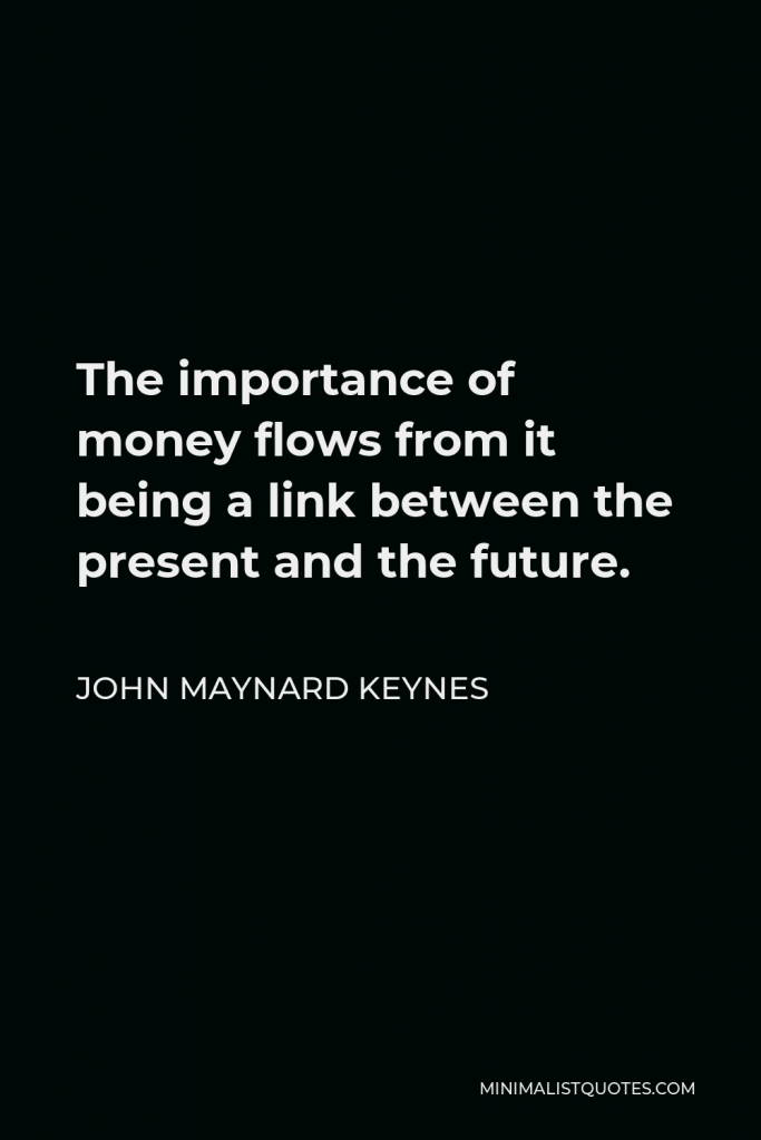 John Maynard Keynes Quote - The importance of money flows from it being a link between the present and the future.