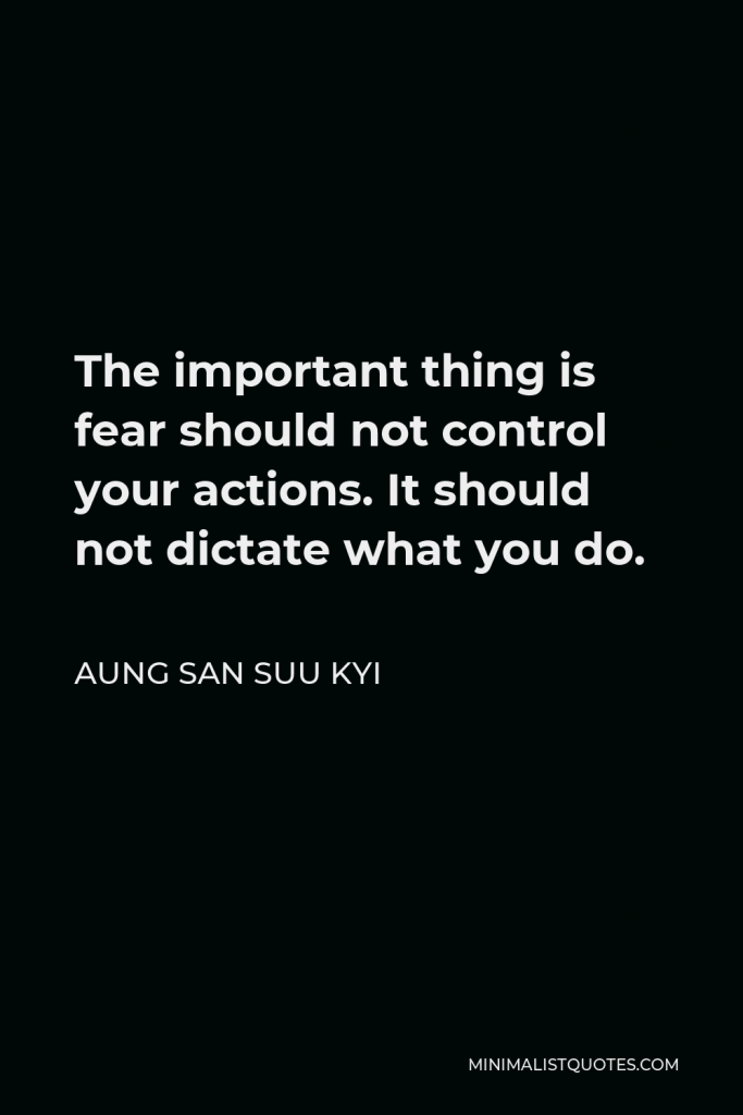 Aung San Suu Kyi Quote - The important thing is fear should not control your actions. It should not dictate what you do.