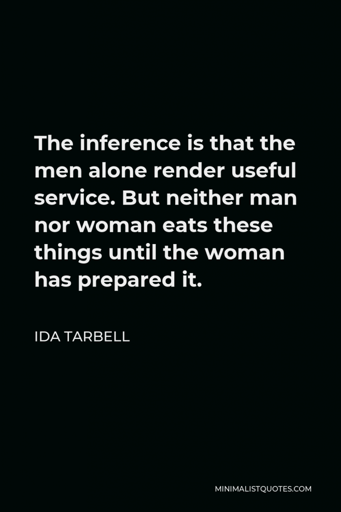 Ida Tarbell Quote - The inference is that the men alone render useful service. But neither man nor woman eats these things until the woman has prepared it.