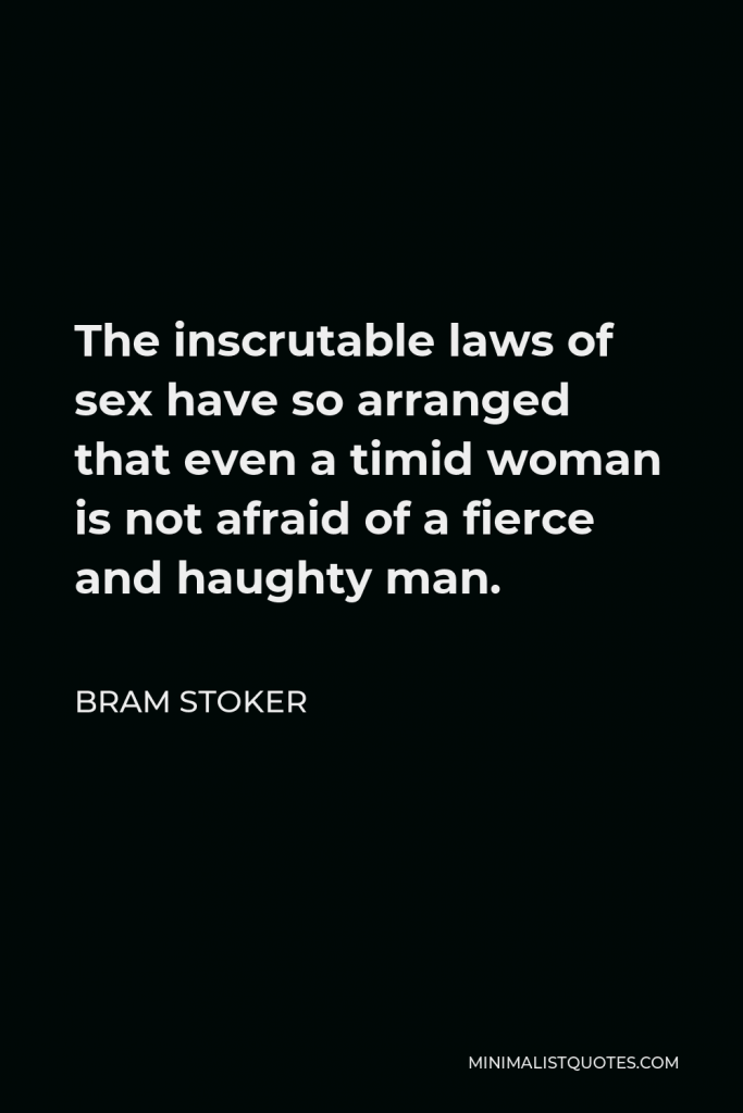 Bram Stoker Quote - The inscrutable laws of sex have so arranged that even a timid woman is not afraid of a fierce and haughty man.