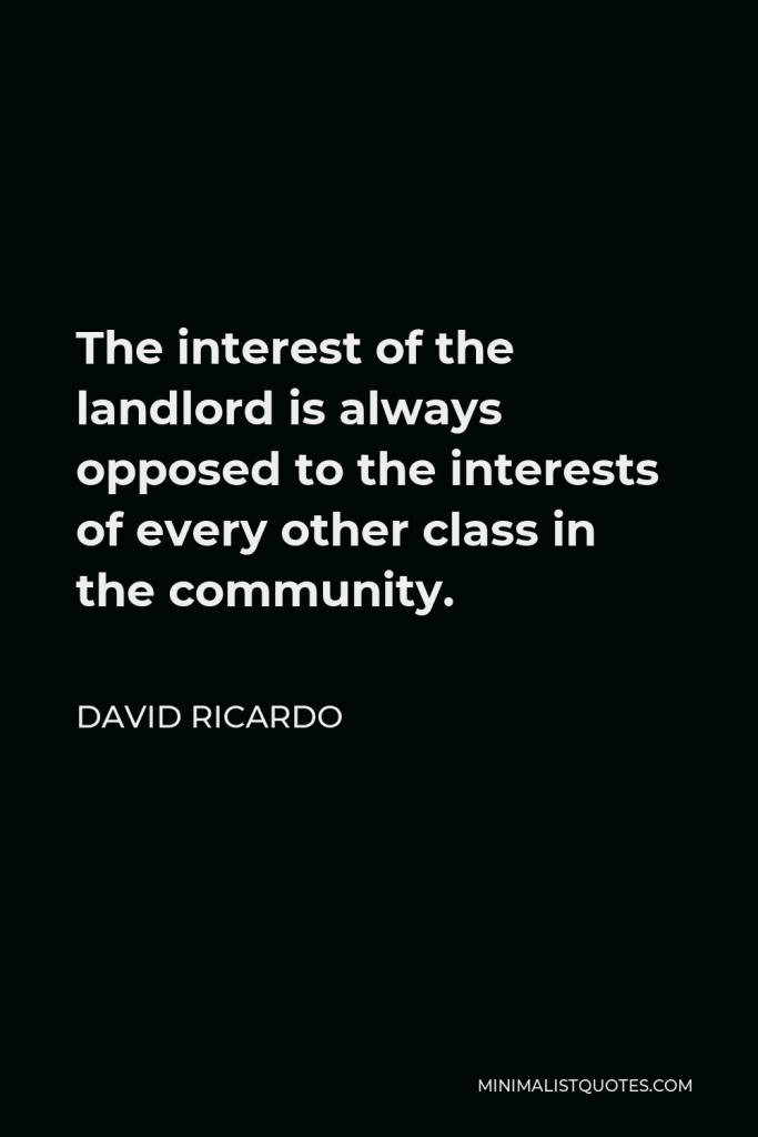 David Ricardo Quote - The interest of the landlord is always opposed to the interests of every other class in the community.