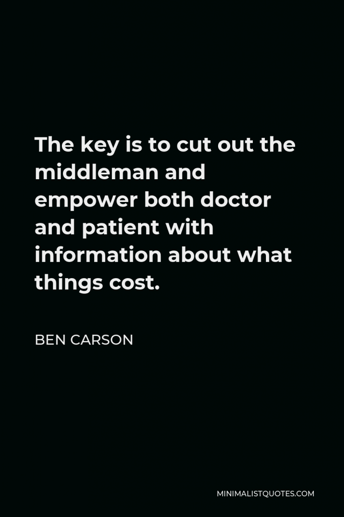 Ben Carson Quote - The key is to cut out the middleman and empower both doctor and patient with information about what things cost.