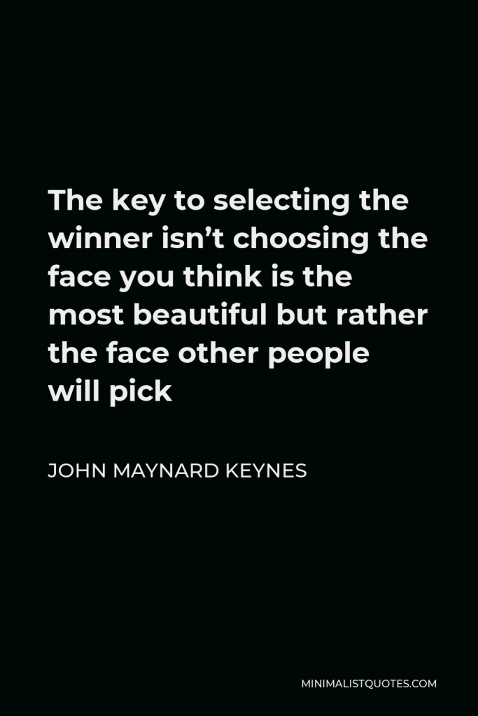 John Maynard Keynes Quote - The key to selecting the winner isn’t choosing the face you think is the most beautiful but rather the face other people will pick