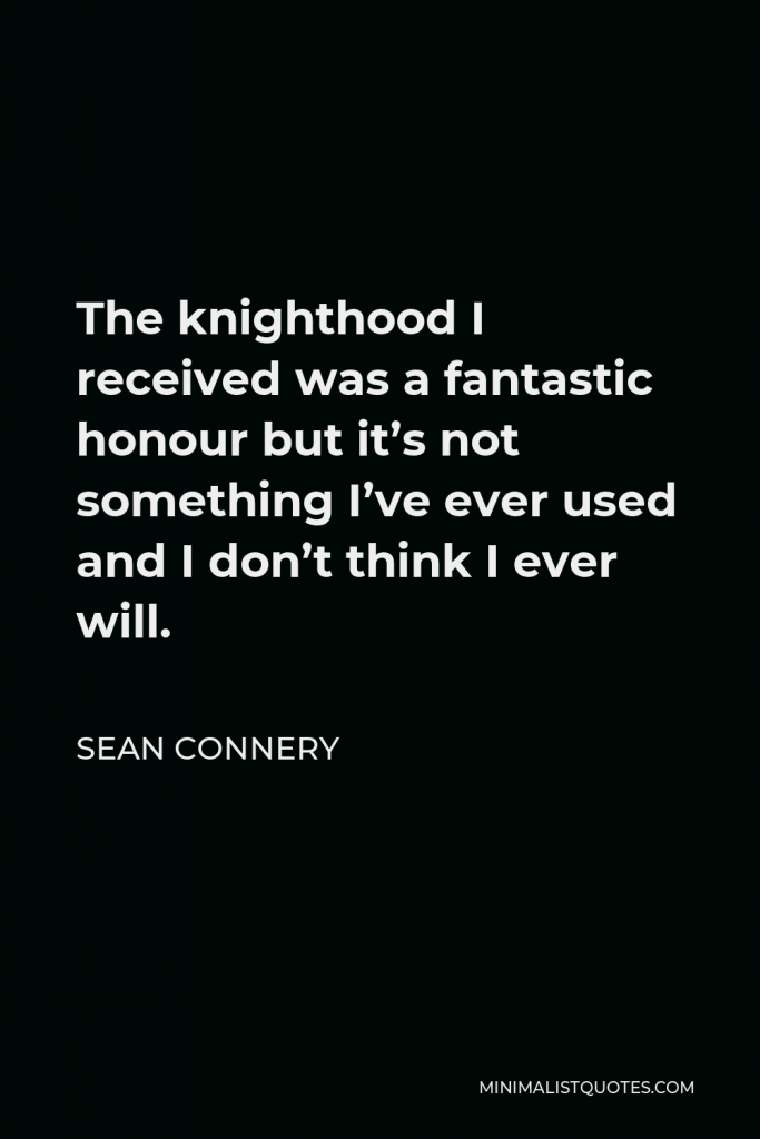 Sean Connery Quote - The knighthood I received was a fantastic honour but it’s not something I’ve ever used and I don’t think I ever will.