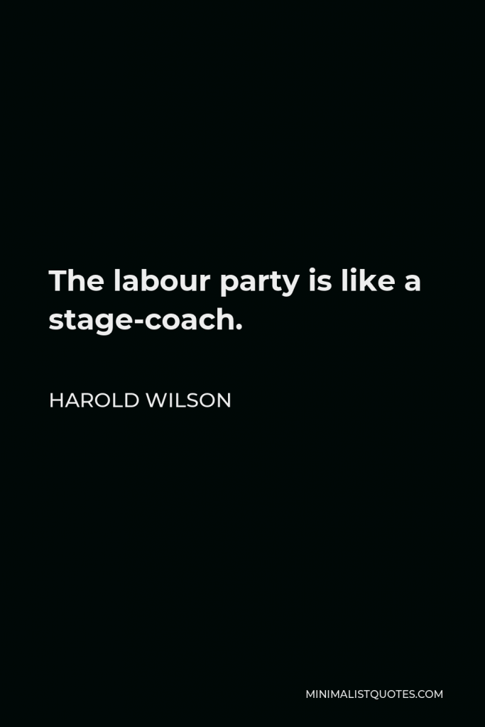 Harold Wilson Quote - The labour party is like a stage-coach.