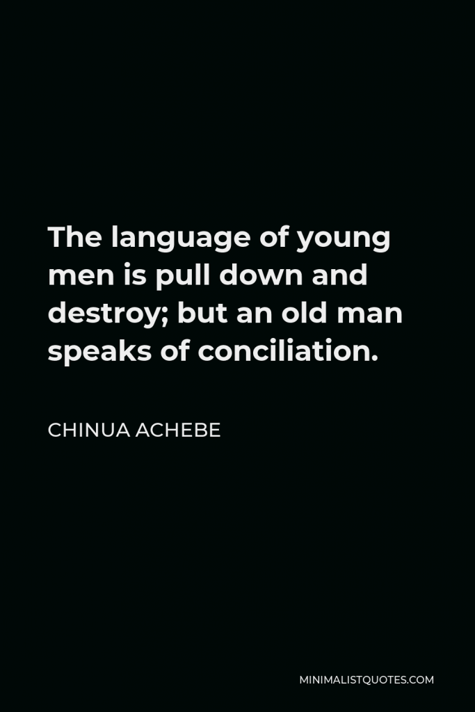 Chinua Achebe Quote - The language of young men is pull down and destroy; but an old man speaks of conciliation.