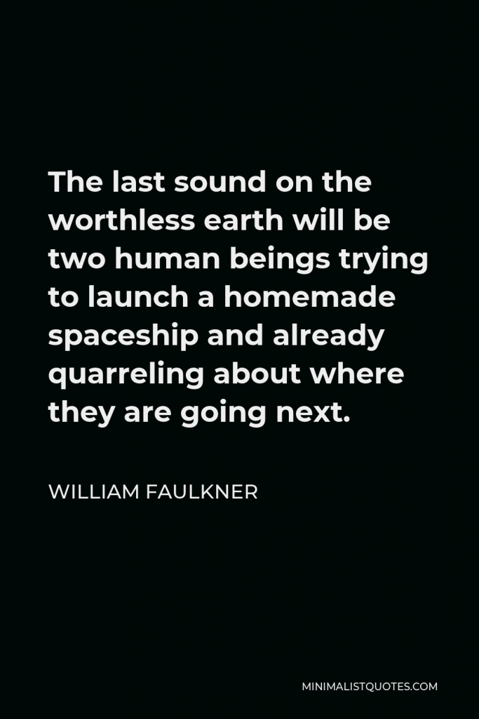 William Faulkner Quote - The last sound on the worthless earth will be two human beings trying to launch a homemade spaceship and already quarreling about where they are going next.