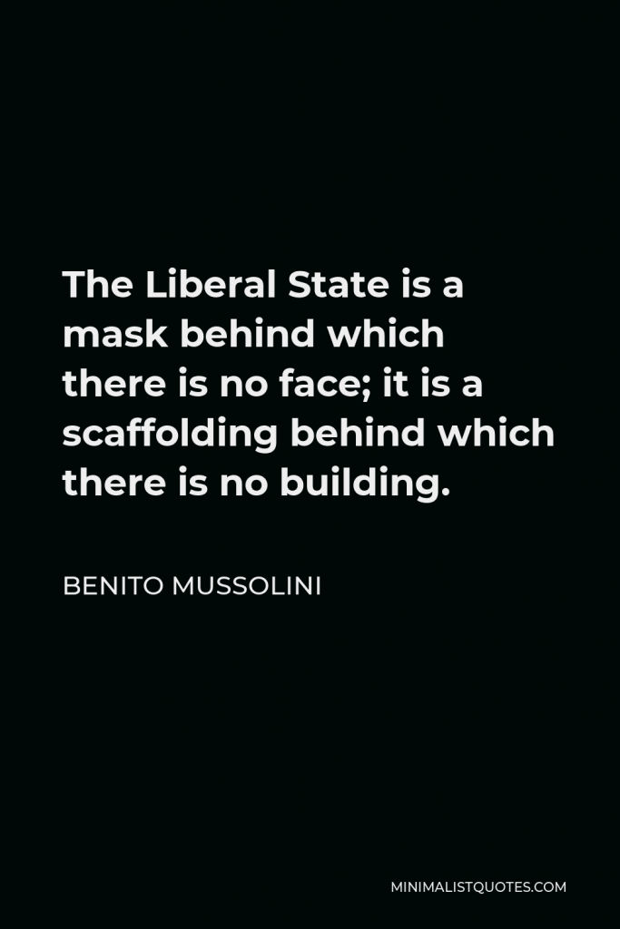Benito Mussolini Quote - The Liberal State is a mask behind which there is no face; it is a scaffolding behind which there is no building.