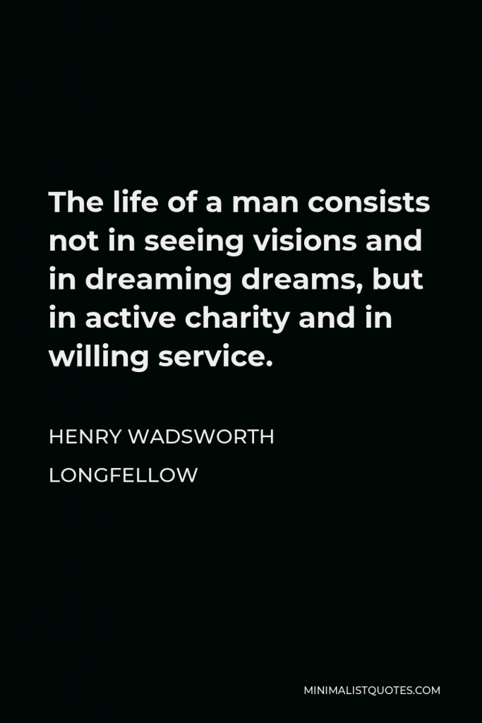 Henry Wadsworth Longfellow Quote - The life of a man consists not in seeing visions and in dreaming dreams, but in active charity and in willing service.