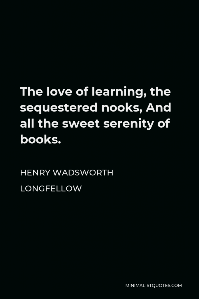 Henry Wadsworth Longfellow Quote - The love of learning, the sequestered nooks, And all the sweet serenity of books.