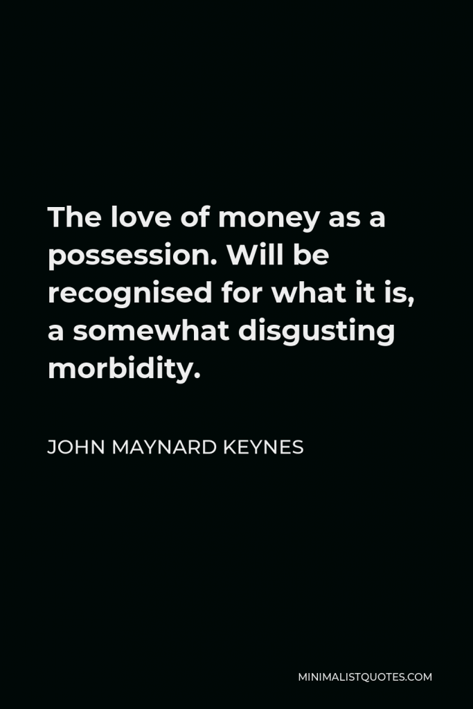 John Maynard Keynes Quote - The love of money as a possession. Will be recognised for what it is, a somewhat disgusting morbidity.